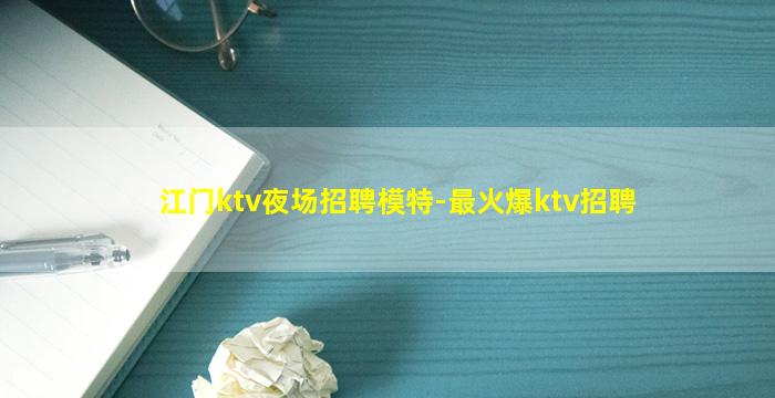 江门ktv夜场招聘模特-最火爆ktv招聘